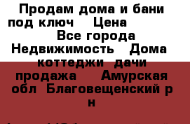 Продам дома и бани под ключ. › Цена ­ 300 000 - Все города Недвижимость » Дома, коттеджи, дачи продажа   . Амурская обл.,Благовещенский р-н